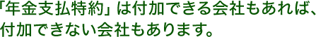 「年金支払特約」は付加できる会社もあれば、付加できない会社もあります。